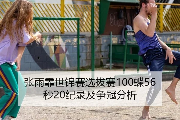 张雨霏世锦赛选拔赛100蝶56秒20纪录及争冠分析