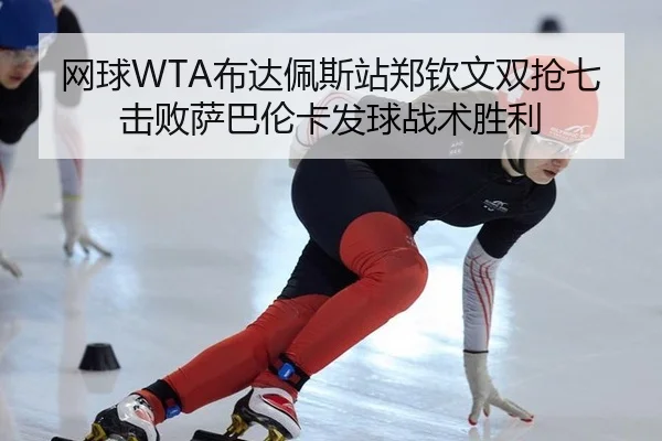 网球WTA布达佩斯站郑钦文双抢七击败萨巴伦卡发球战术胜利